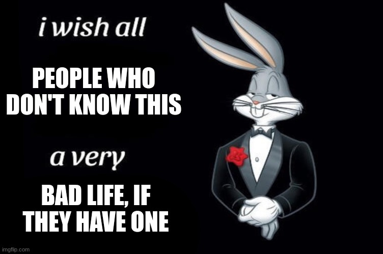Bugs bunny I wish all empty template | PEOPLE WHO DON'T KNOW THIS BAD LIFE, IF THEY HAVE ONE | image tagged in bugs bunny i wish all empty template | made w/ Imgflip meme maker
