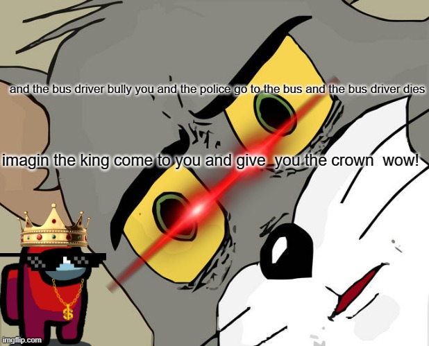 tom | and the bus driver bully you and the police go to the bus and the bus driver dies; imagin the king come to you and give  you the crown  wow! | image tagged in memes,unsettled tom | made w/ Imgflip meme maker