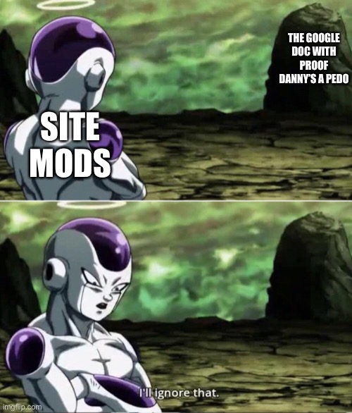 Freiza I'll ignore that | THE GOOGLE DOC WITH PROOF DANNY’S A PEDO; SITE MODS | image tagged in freiza i'll ignore that | made w/ Imgflip meme maker