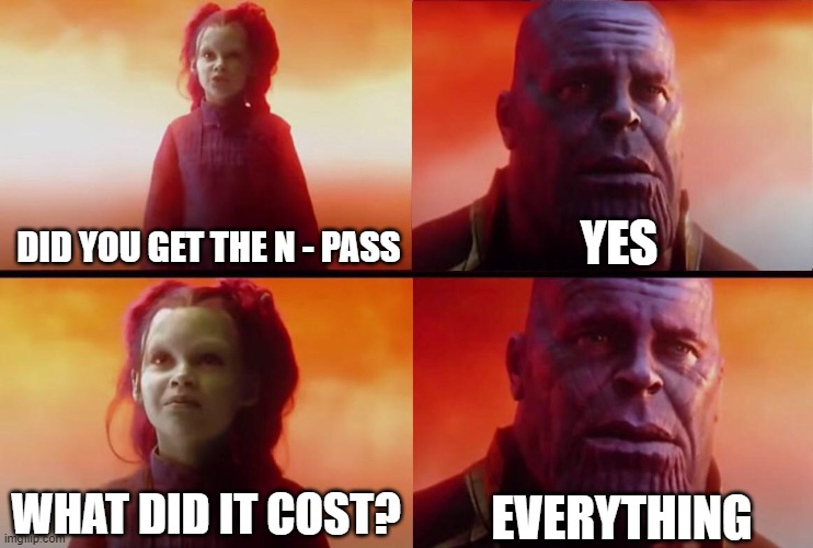 N - Pass | YES; DID YOU GET THE N - PASS; EVERYTHING; WHAT DID IT COST? | image tagged in what did it cost | made w/ Imgflip meme maker