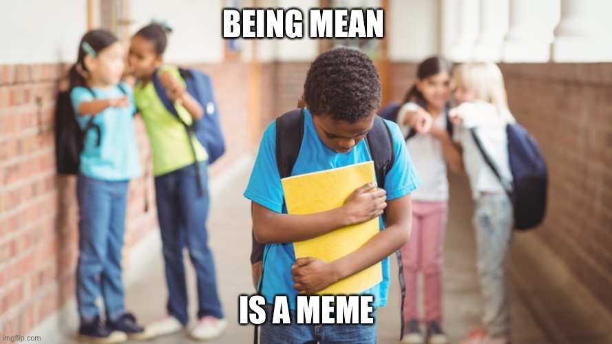 Children Being Mean | BEING MEAN; IS A MEME | image tagged in children being mean | made w/ Imgflip meme maker
