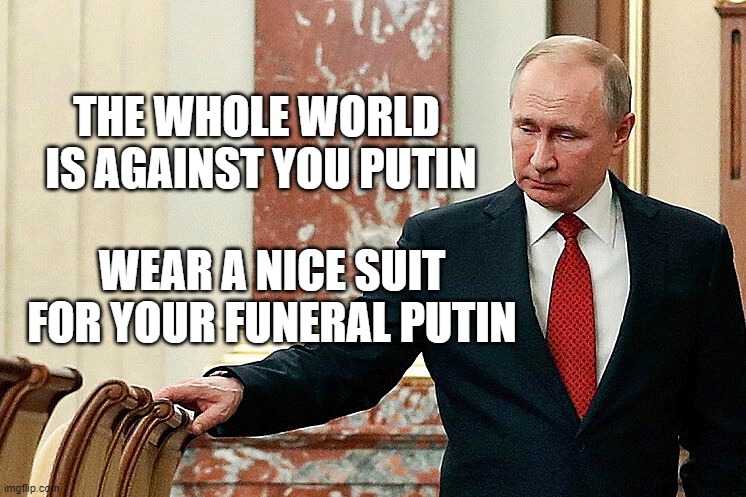 War Criminal | THE WHOLE WORLD
 IS AGAINST YOU PUTIN; WEAR A NICE SUIT FOR YOUR FUNERAL PUTIN | image tagged in liar,putin,murderer,ukrainian lives matter | made w/ Imgflip meme maker