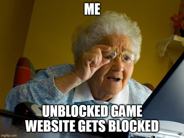 Grandma Finds The Internet | ME; UNBLOCKED GAME WEBSITE GETS BLOCKED | image tagged in memes,grandma finds the internet | made w/ Imgflip meme maker