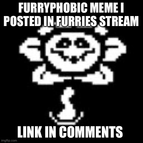 Flowey | FURRYPHOBIC MEME I POSTED IN FURRIES STREAM; LINK IN COMMENTS | image tagged in flowey | made w/ Imgflip meme maker