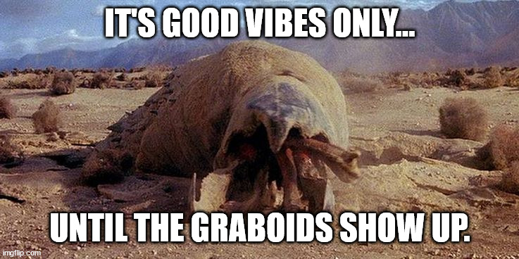 Good Vibes and Graboids | IT'S GOOD VIBES ONLY... UNTIL THE GRABOIDS SHOW UP. | image tagged in vibes,tremors | made w/ Imgflip meme maker