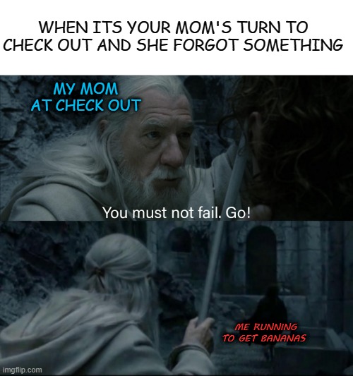true? or true! | WHEN ITS YOUR MOM'S TURN TO CHECK OUT AND SHE FORGOT SOMETHING; MY MOM AT CHECK OUT; ME RUNNING TO GET BANANAS | image tagged in you must not fail go,memes,fun,funny,lol | made w/ Imgflip meme maker