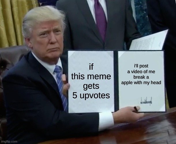face reveal included |  if this meme gets 5 upvotes; i'll post a video of me break a apple with my head | image tagged in memes,trump bill signing | made w/ Imgflip meme maker