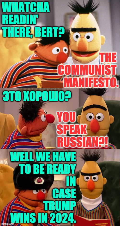 I'm not ready. | WHATCHA READIN' THERE, BERT? THE 
COMMUNIST 
MANIFESTO. ЭТО ХОРОШО? YOU
SPEAK
RUSSIAN?! WELL WE HAVE
TO BE READY
IN
CASE
TRUMP
WINS IN 2024. | image tagged in memes,bert and ernie,russia,trump | made w/ Imgflip meme maker