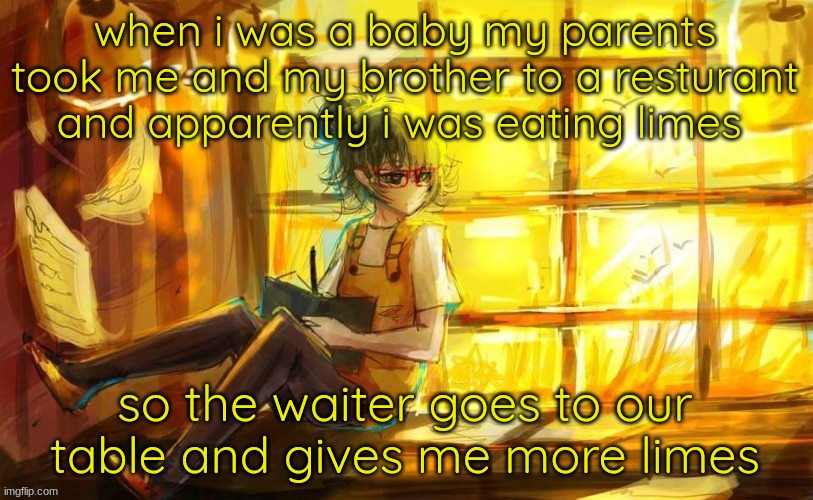 tokyo ghoul?!?!? | when i was a baby my parents took me and my brother to a resturant and apparently i was eating limes; so the waiter goes to our table and gives me more limes | image tagged in tokyo ghoul | made w/ Imgflip meme maker