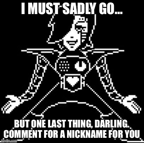 Mettaton | I MUST SADLY GO…; BUT ONE LAST THING, DARLING. COMMENT FOR A NICKNAME FOR YOU | image tagged in mettaton | made w/ Imgflip meme maker
