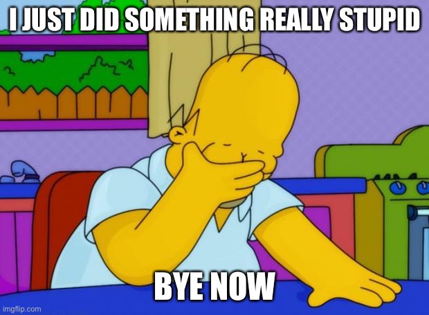 smh homer | I JUST DID SOMETHING REALLY STUPID; BYE NOW | image tagged in smh homer | made w/ Imgflip meme maker