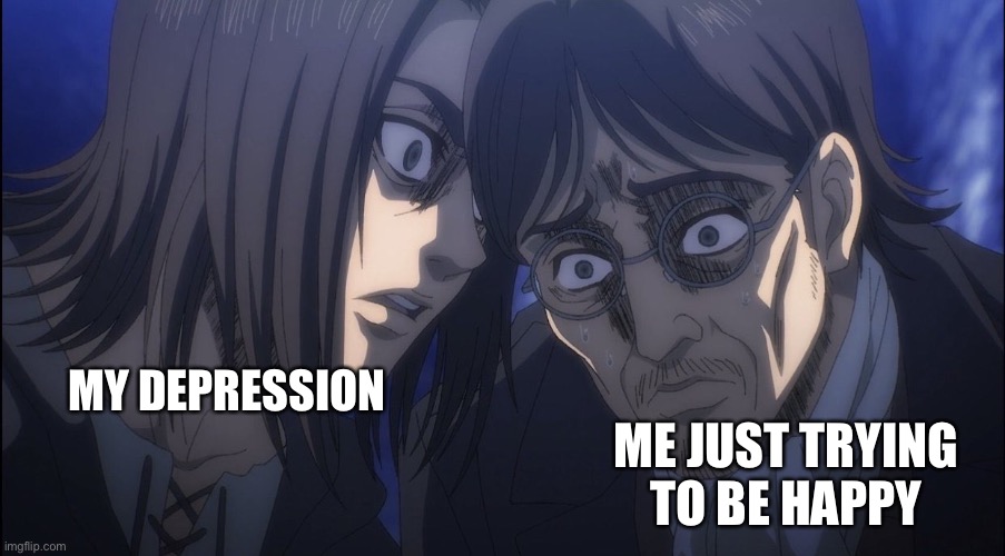 Eren Yeager | MY DEPRESSION; ME JUST TRYING
TO BE HAPPY | image tagged in eren yeager | made w/ Imgflip meme maker