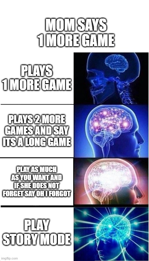 Expanding Brain | MOM SAYS 1 MORE GAME; PLAYS 1 MORE GAME; PLAYS 2 MORE GAMES AND SAY ITS A LONG GAME; PLAY AS MUCH AS YOU WANT AND IF SHE DOES NOT FORGET SAY OH I FORGOT; PLAY STORY MODE | image tagged in memes,expanding brain | made w/ Imgflip meme maker