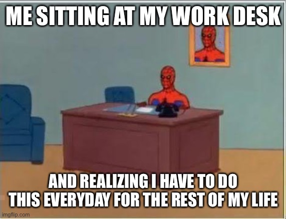 Spiderman Computer Desk |  ME SITTING AT MY WORK DESK; AND REALIZING I HAVE TO DO THIS EVERYDAY FOR THE REST OF MY LIFE | image tagged in memes,spiderman computer desk,spiderman | made w/ Imgflip meme maker