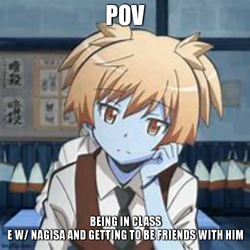 Use your own character name and gender, no horny trash | POV; BEING IN CLASS
 E W/ NAGISA AND GETTING TO BE FRIENDS WITH HIM | image tagged in nagisa shiota | made w/ Imgflip meme maker