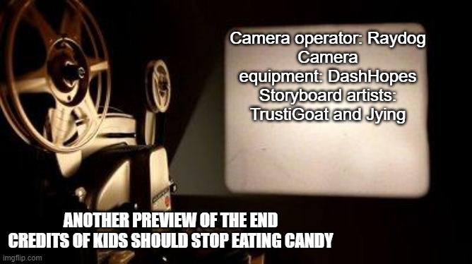 Yes, you read that correctly. Raydog is still alive. | Camera operator: Raydog
Camera equipment: DashHopes
Storyboard artists: TrustiGoat and Jying; ANOTHER PREVIEW OF THE END CREDITS OF KIDS SHOULD STOP EATING CANDY | image tagged in movie projector,memes | made w/ Imgflip meme maker