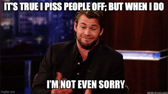 It's True I Piss People Off, But When I do... | IT'S TRUE I PISS PEOPLE OFF; BUT WHEN I DO | image tagged in the most interesting man in the world,sorry not sorry | made w/ Imgflip meme maker