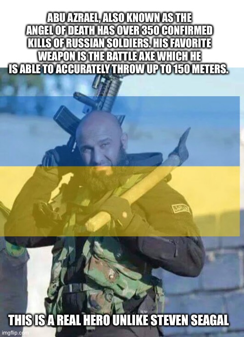 Ukrainian warrior | ABU AZRAEL, ALSO KNOWN AS THE ANGEL OF DEATH HAS OVER 350 CONFIRMED KILLS OF RUSSIAN SOLDIERS. HIS FAVORITE WEAPON IS THE BATTLE AXE WHICH HE IS ABLE TO ACCURATELY THROW UP TO 150 METERS. THIS IS A REAL HERO UNLIKE STEVEN SEAGAL | image tagged in ukraine,russian,propaganda,trolling,government corruption | made w/ Imgflip meme maker