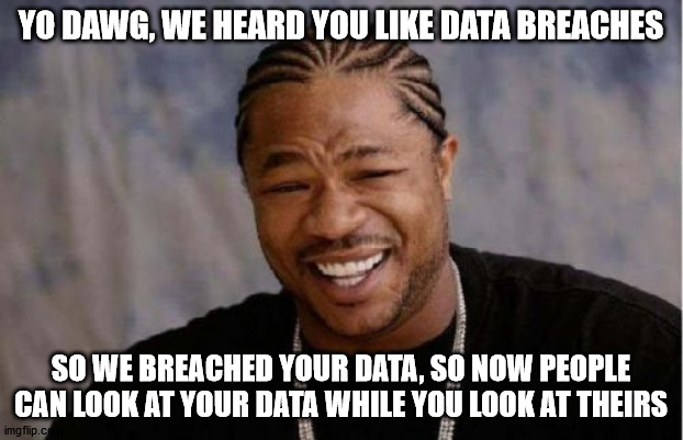 What's good for the victim is good for the attacker |  YO DAWG, WE HEARD YOU LIKE DATA BREACHES; SO WE BREACHED YOUR DATA, SO NOW PEOPLE CAN LOOK AT YOUR DATA WHILE YOU LOOK AT THEIRS | image tagged in memes,yo dawg heard you | made w/ Imgflip meme maker
