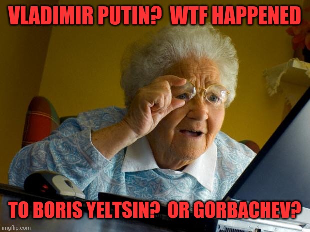Old memories |  VLADIMIR PUTIN?  WTF HAPPENED; TO BORIS YELTSIN?  OR GORBACHEV? | image tagged in old lady at computer finds the internet,russia,soviet union,kremlin,kgb | made w/ Imgflip meme maker