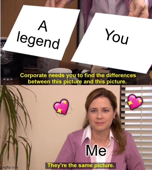 Same thing lol | A legend; You; 💖; 💖; Me | image tagged in memes,they're the same picture,wholesome | made w/ Imgflip meme maker