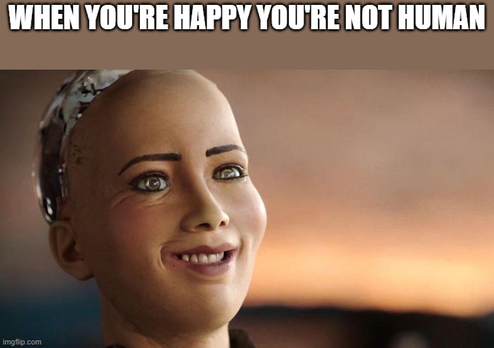 When You're Happy You're Not Human | WHEN YOU'RE HAPPY YOU'RE NOT HUMAN | image tagged in happy,smiling,smile,human,funny,memes | made w/ Imgflip meme maker