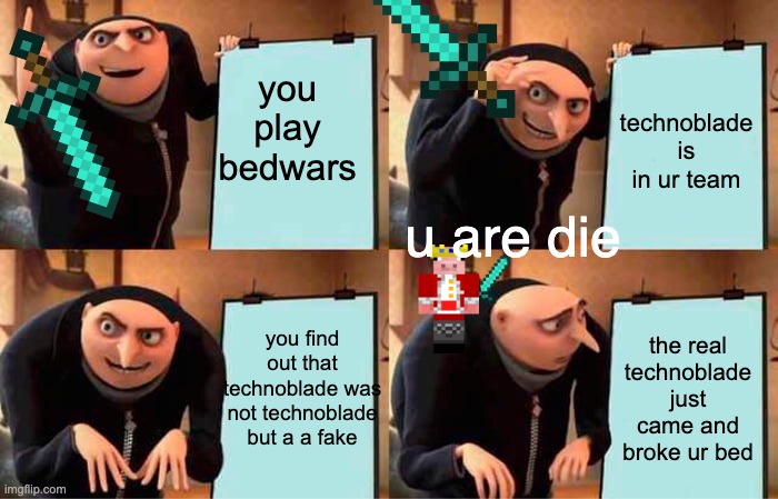 Gru's Plan Meme | you play bedwars; technoblade is in ur team; u are die; you find out that technoblade was not technoblade but a a fake; the real technoblade just came and broke ur bed | image tagged in memes,gru's plan | made w/ Imgflip meme maker