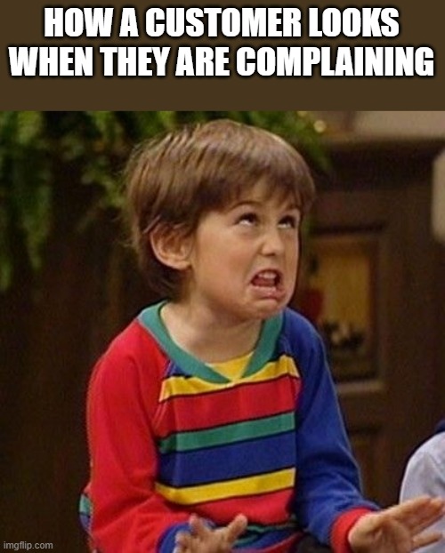 How A Customer Looks When They Are Complaining |  HOW A CUSTOMER LOOKS WHEN THEY ARE COMPLAINING | image tagged in customer,customer service,retail,complaining,funny,memes | made w/ Imgflip meme maker