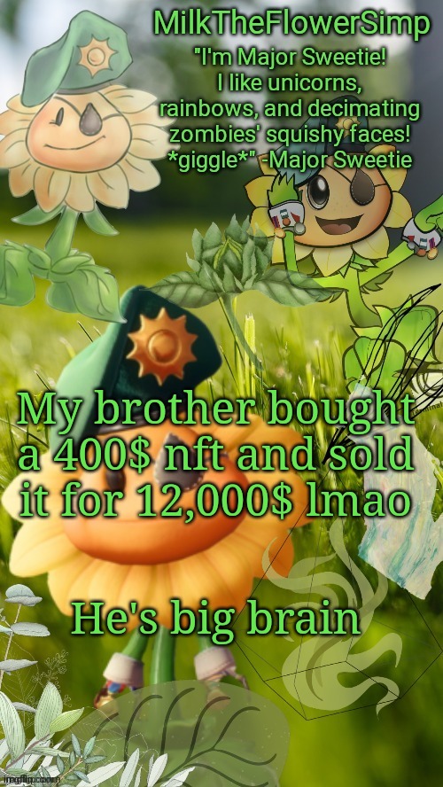 Milk but he finds a flower not cute anymore | My brother bought a 400$ nft and sold it for 12,000$ lmao; He's big brain | image tagged in milk but he finds a flower cute | made w/ Imgflip meme maker