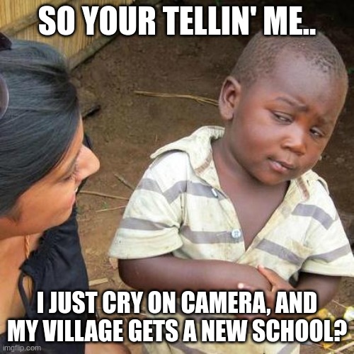 Third World Skeptical Kid | SO YOUR TELLIN' ME.. I JUST CRY ON CAMERA, AND MY VILLAGE GETS A NEW SCHOOL? | image tagged in memes,third world skeptical kid | made w/ Imgflip meme maker