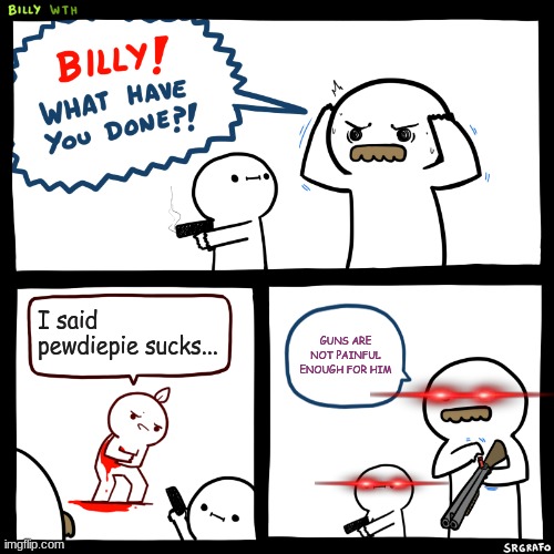 Billy, What Have You Done | I said pewdiepie sucks... GUNS ARE NOT PAINFUL ENOUGH FOR HIM | image tagged in billy what have you done | made w/ Imgflip meme maker