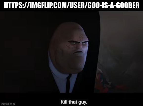 kill that guy | HTTPS://IMGFLIP.COM/USER/GOO-IS-A-GOOBER | image tagged in kill that guy | made w/ Imgflip meme maker