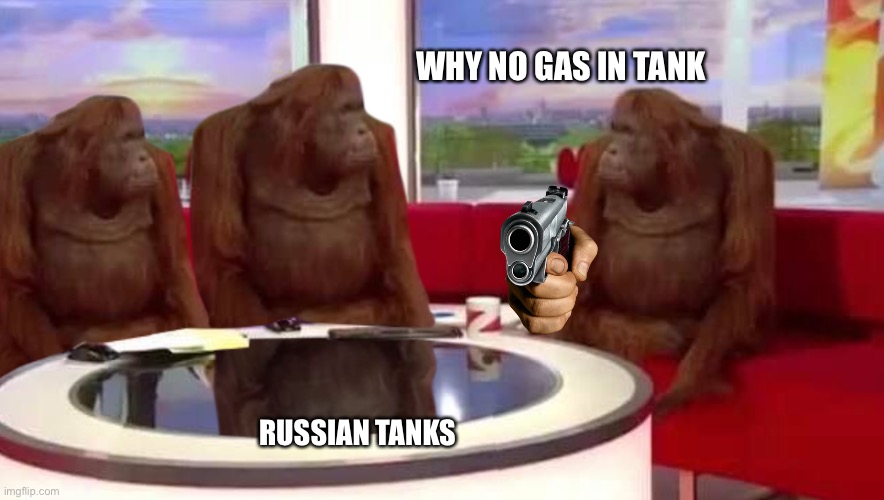 Where's the gas in tanks | WHY NO GAS IN TANK; RUSSIAN TANKS | image tagged in where monkey | made w/ Imgflip meme maker