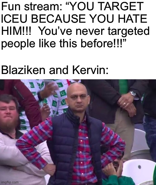 Disappointed Man | Fun stream: “YOU TARGET lCEU BECAUSE YOU HATE HIM!!!  You’ve never targeted people like this before!!!”; Blaziken and Kervin: | image tagged in disappointed man | made w/ Imgflip meme maker