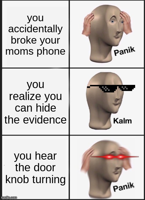 improved version of the last one i did | you accidentally broke your moms phone; you realize you can hide the evidence; you hear the door knob turning | image tagged in memes,panik kalm panik | made w/ Imgflip meme maker