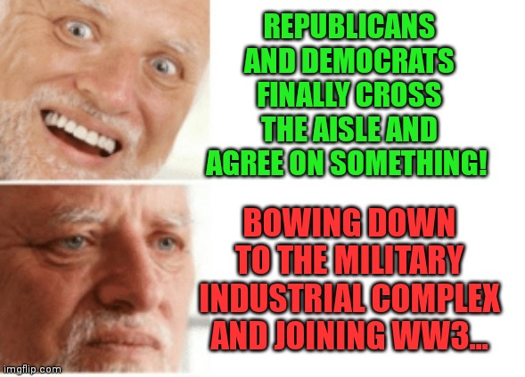 Here we go again... | REPUBLICANS AND DEMOCRATS FINALLY CROSS THE AISLE AND AGREE ON SOMETHING! BOWING DOWN TO THE MILITARY INDUSTRIAL COMPLEX AND JOINING WW3... | image tagged in ww3,ukraine,military industrial complex | made w/ Imgflip meme maker