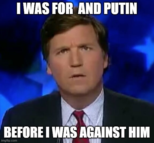confused Tucker carlson | I WAS FOR  AND PUTIN; BEFORE I WAS AGAINST HIM | image tagged in confused tucker carlson | made w/ Imgflip meme maker