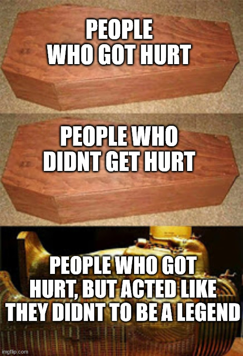 Golden coffin meme | PEOPLE WHO GOT HURT; PEOPLE WHO DIDNT GET HURT; PEOPLE WHO GOT HURT, BUT ACTED LIKE THEY DIDNT TO BE A LEGEND | image tagged in golden coffin meme | made w/ Imgflip meme maker