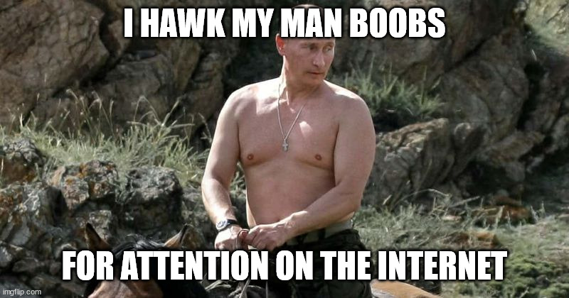 Flabimir Putin | I HAWK MY MAN BOOBS; FOR ATTENTION ON THE INTERNET | image tagged in vladimir putin,putin | made w/ Imgflip meme maker