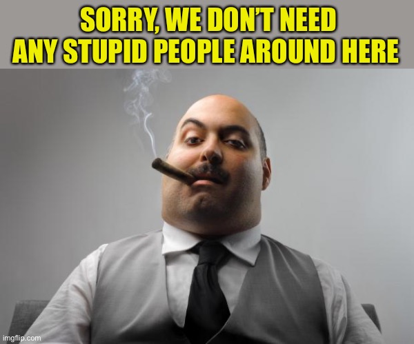 Scumbag Boss Meme | SORRY, WE DON’T NEED ANY STUPID PEOPLE AROUND HERE | image tagged in memes,scumbag boss | made w/ Imgflip meme maker