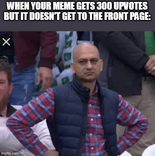 Why does this keep happening to me? | WHEN YOUR MEME GETS 300 UPVOTES BUT IT DOESN'T GET TO THE FRONT PAGE: | image tagged in pakistani bald man | made w/ Imgflip meme maker