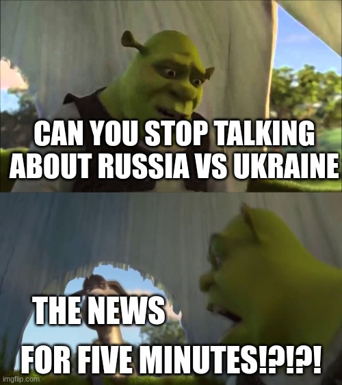 it's not that i hate it it's just getting on my nerves | CAN YOU STOP TALKING ABOUT RUSSIA VS UKRAINE; THE NEWS; FOR FIVE MINUTES!?!?! | image tagged in shrek five minutes,ukraine,russia,amogus,funny,memes | made w/ Imgflip meme maker