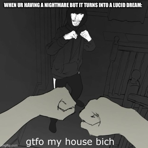 gtfo my house bich | WHEN UR HAVING A NIGHTMARE BUT IT TURNS INTO A LUCID DREAM: | image tagged in gtfo my house bich | made w/ Imgflip meme maker