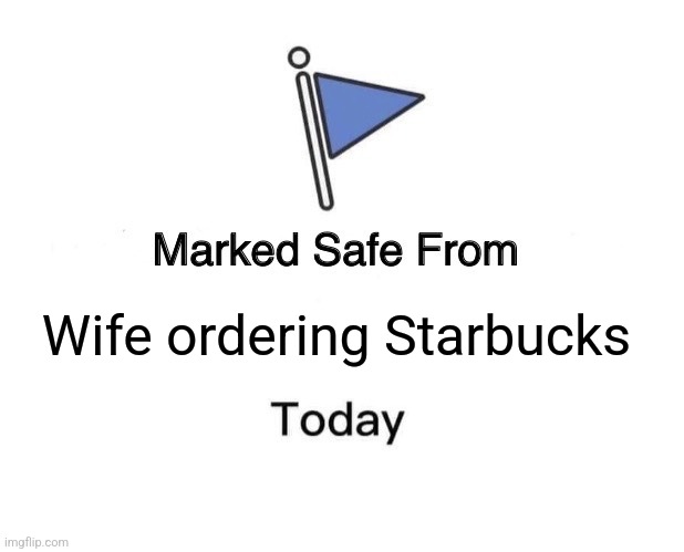 Today was a good day | Wife ordering Starbucks | image tagged in memes,marked safe from | made w/ Imgflip meme maker