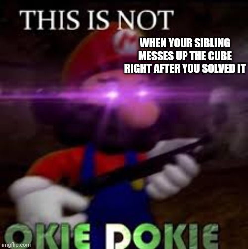 This is not okie dokie | WHEN YOUR SIBLING MESSES UP THE CUBE RIGHT AFTER YOU SOLVED IT | image tagged in this is not okie dokie | made w/ Imgflip meme maker