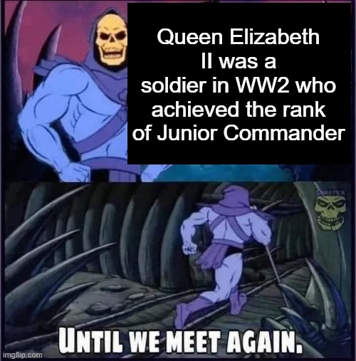 Until we meet again. | Queen Elizabeth II was a soldier in WW2 who achieved the rank of Junior Commander | image tagged in until we meet again | made w/ Imgflip meme maker