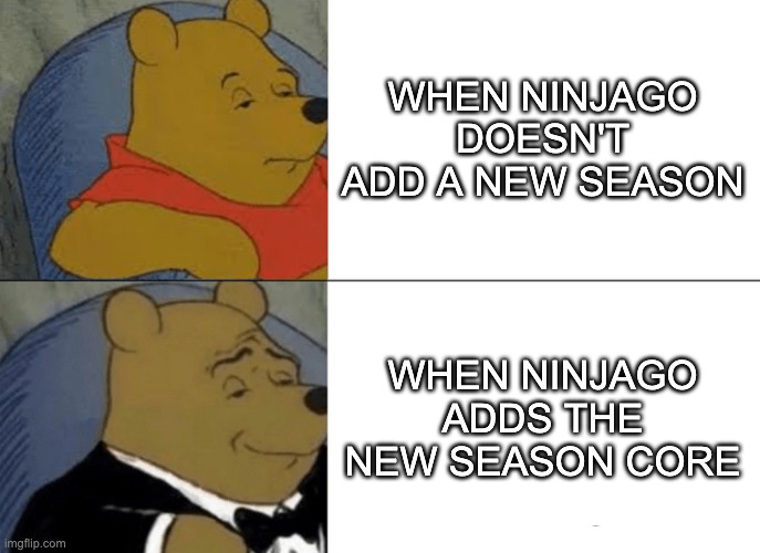 Tuxedo Winnie The Pooh | WHEN NINJAGO DOESN'T ADD A NEW SEASON; WHEN NINJAGO ADDS THE NEW SEASON CORE | image tagged in memes,tuxedo winnie the pooh | made w/ Imgflip meme maker