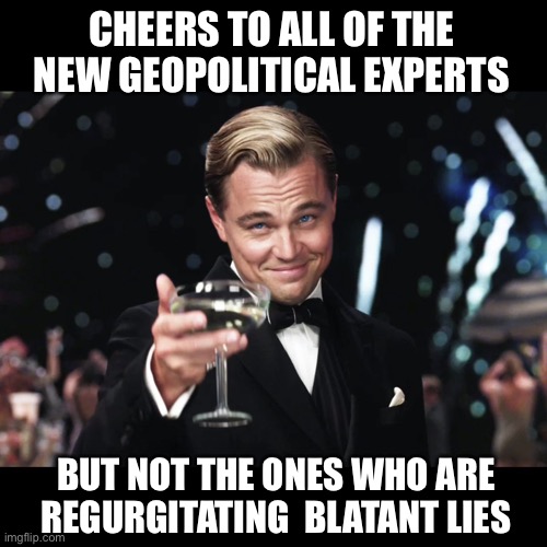 Of great now Everyone is an expert | CHEERS TO ALL OF THE NEW GEOPOLITICAL EXPERTS; BUT NOT THE ONES WHO ARE REGURGITATING  BLATANT LIES | image tagged in leonardo dicaprio toast,geopolitics,propaganda,ukraine,russia | made w/ Imgflip meme maker