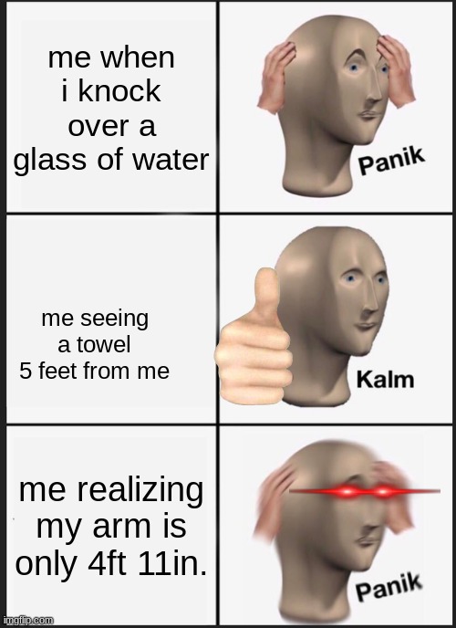Panik Kalm Panik | me when i knock over a glass of water; me seeing a towel 5 feet from me; me realizing my arm is only 4ft 11in. | image tagged in memes,panik kalm panik | made w/ Imgflip meme maker
