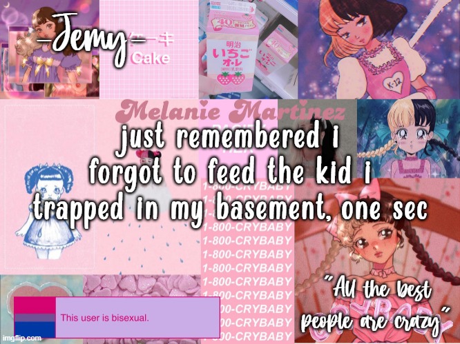 Jemy temp #3 | just remembered i forgot to feed the kid i trapped in my basement, one sec | image tagged in jemy temp 3 | made w/ Imgflip meme maker